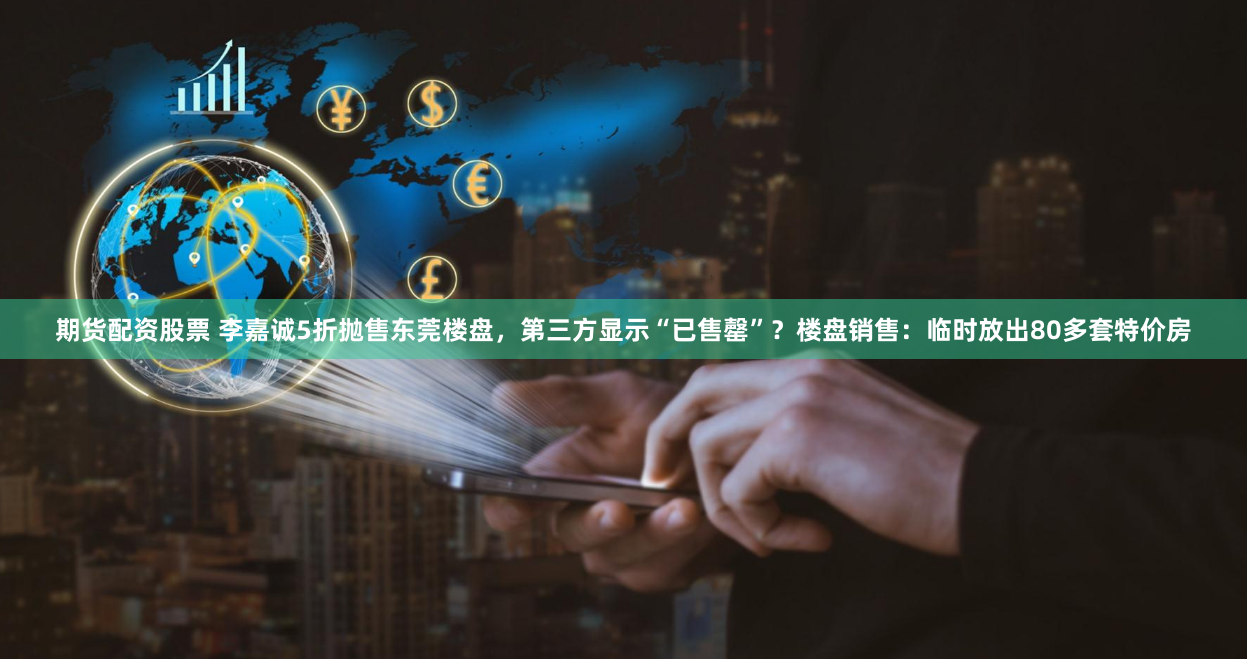 期货配资股票 李嘉诚5折抛售东莞楼盘，第三方显示“已售罄”？楼盘销售：临时放出80多套特价房