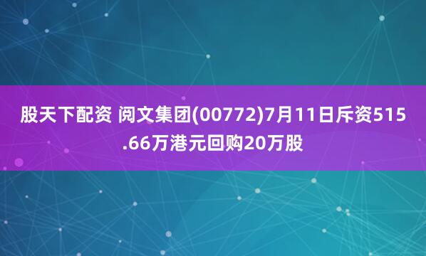 股天下配资 阅文集团(00772)7月11日斥资515.66万港元回购20万股