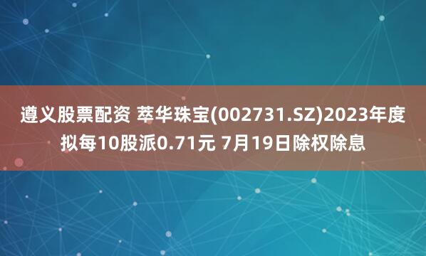 遵义股票配资 萃华珠宝(002731.SZ)2023年度拟每10股派0.71元 7月19日除权除息