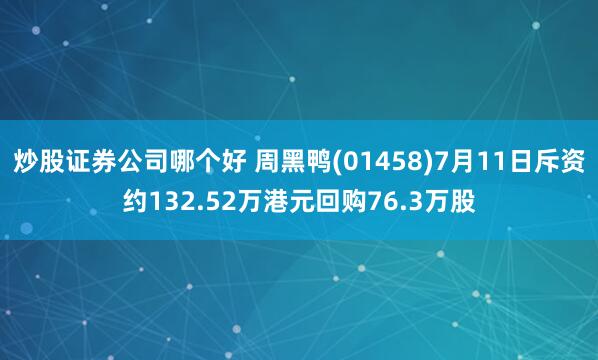 炒股证券公司哪个好 周黑鸭(01458)7月11日斥资约132.52万港元回购76.3万股