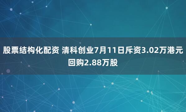 股票结构化配资 清科创业7月11日斥资3.02万港元回购2.88万股