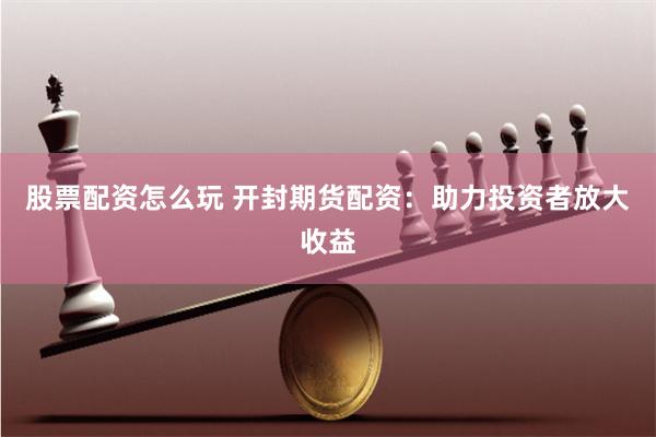股票配资怎么玩 开封期货配资：助力投资者放大收益