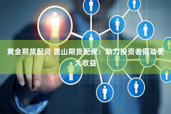 黄金期货配资 昆山期货配资：助力投资者撬动更大收益