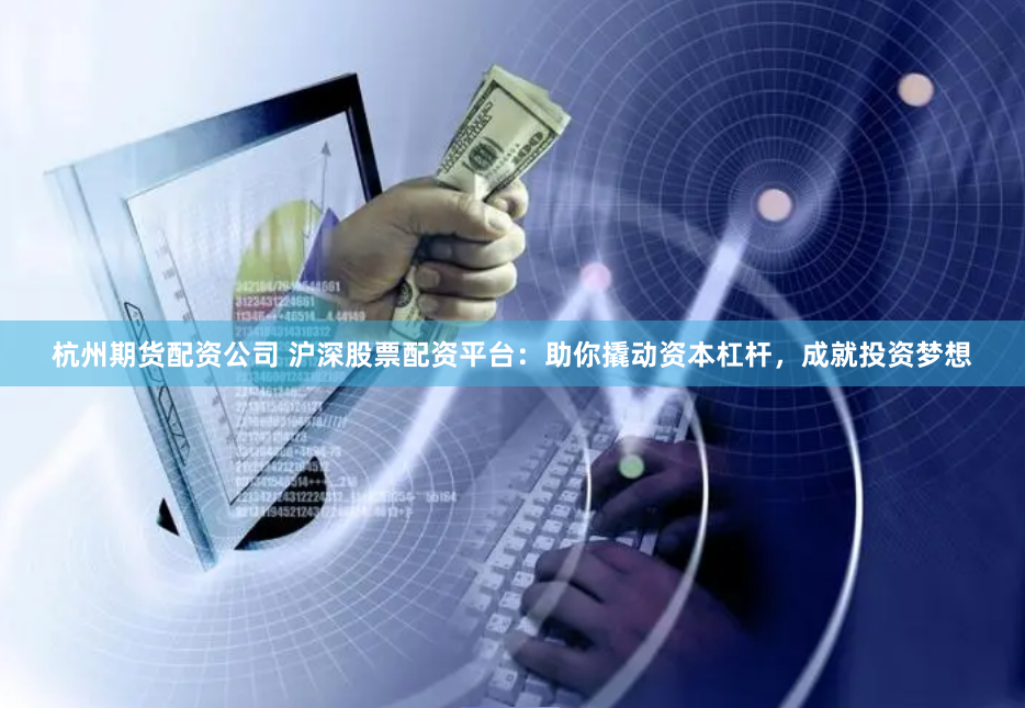 杭州期货配资公司 沪深股票配资平台：助你撬动资本杠杆，成就投资梦想