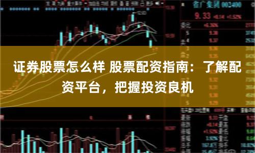 证券股票怎么样 股票配资指南：了解配资平台，把握投资良机