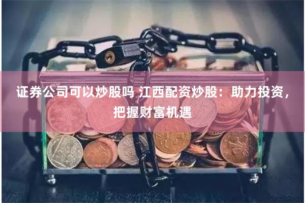 证券公司可以炒股吗 江西配资炒股：助力投资，把握财富机遇