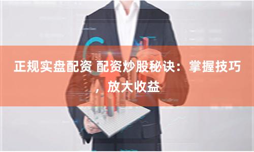 正规实盘配资 配资炒股秘诀：掌握技巧，放大收益