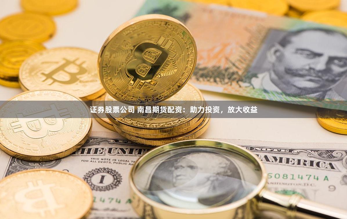 证券股票公司 南昌期货配资：助力投资，放大收益