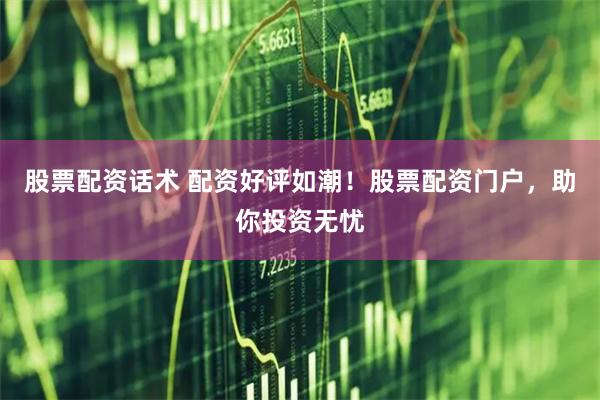 股票配资话术 配资好评如潮！股票配资门户，助你投资无忧