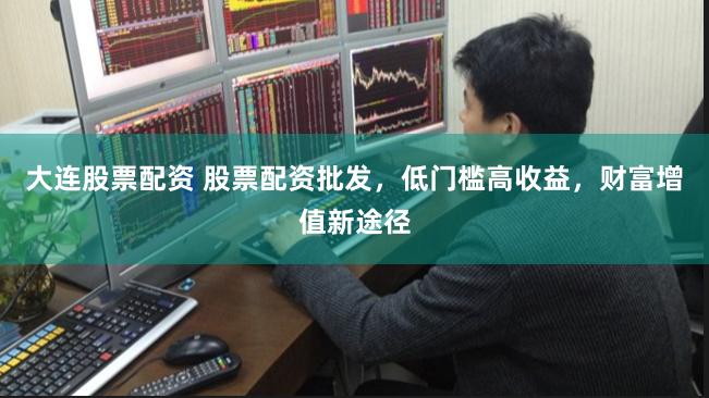大连股票配资 股票配资批发，低门槛高收益，财富增值新途径