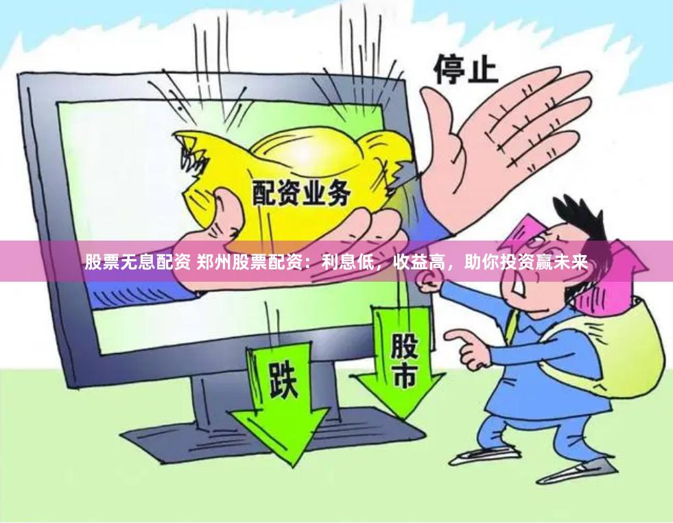 股票无息配资 郑州股票配资：利息低，收益高，助你投资赢未来