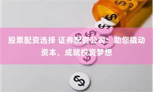 股票配资选择 证券配资公司：助您撬动资本，成就投资梦想