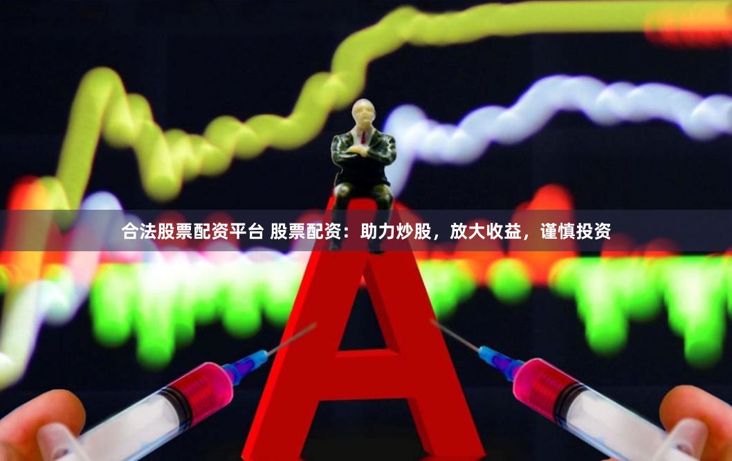 合法股票配资平台 股票配资：助力炒股，放大收益，谨慎投资