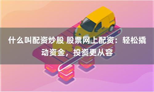 什么叫配资炒股 股票网上配资：轻松撬动资金，投资更从容