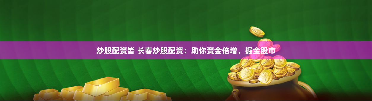 炒股配资皆 长春炒股配资：助你资金倍增，掘金股市