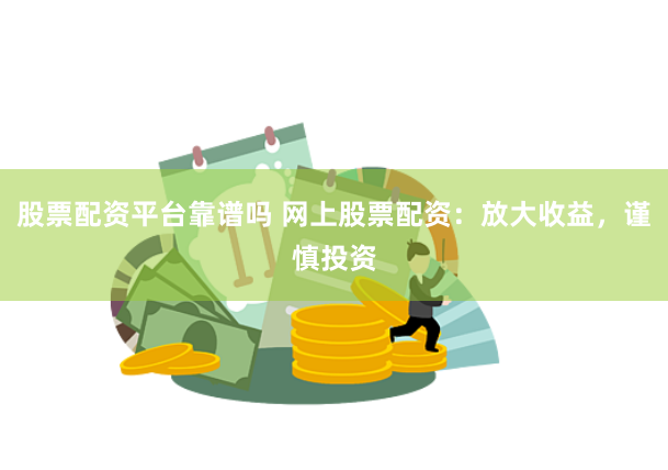 股票配资平台靠谱吗 网上股票配资：放大收益，谨慎投资