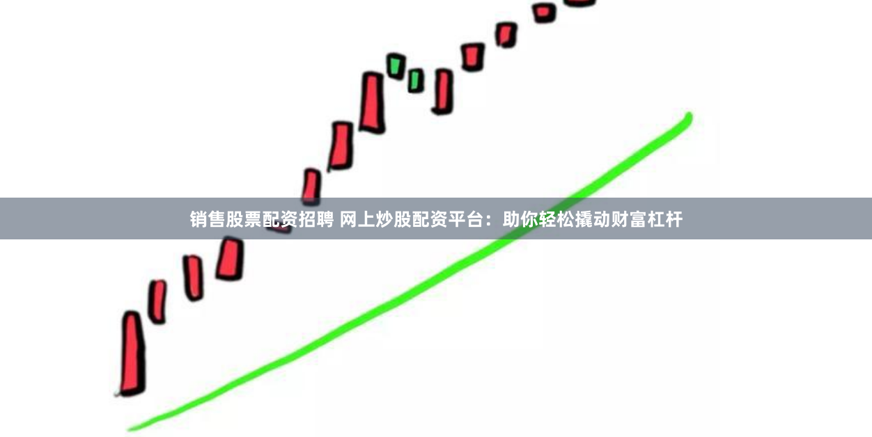 销售股票配资招聘 网上炒股配资平台：助你轻松撬动财富杠杆