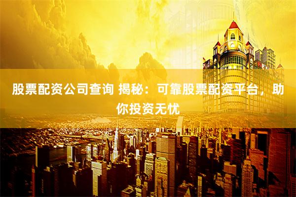 股票配资公司查询 揭秘：可靠股票配资平台，助你投资无忧