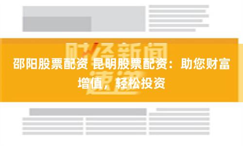 邵阳股票配资 昆明股票配资：助您财富增值，轻松投资