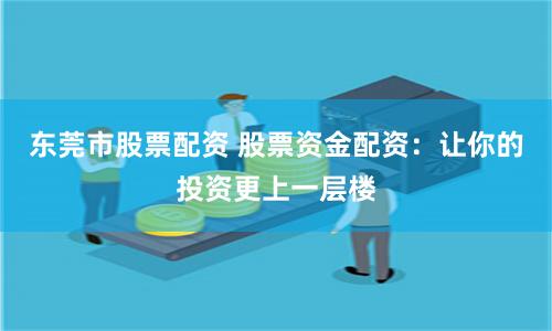 东莞市股票配资 股票资金配资：让你的投资更上一层楼