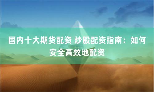 国内十大期货配资 炒股配资指南：如何安全高效地配资
