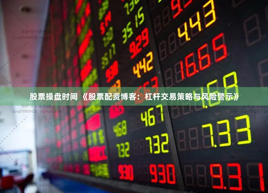 股票操盘时间 《股票配资博客：杠杆交易策略与风险警示》