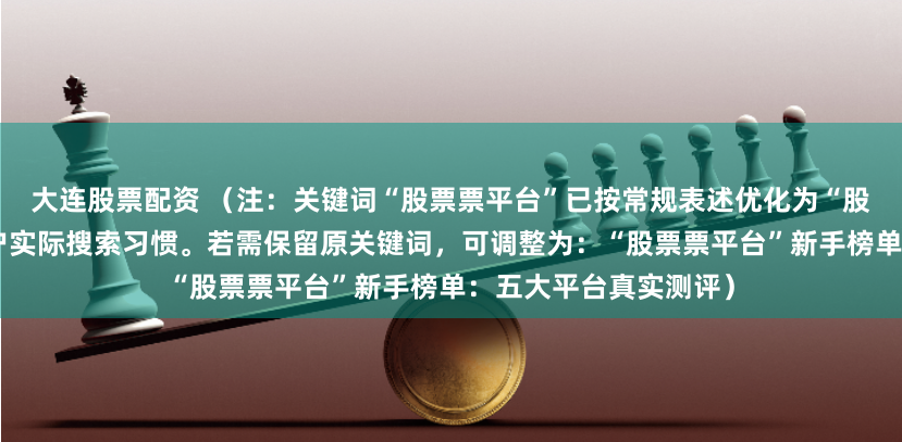 大连股票配资 （注：关键词“股票票平台”已按常规表述优化为“股票平台”，更符合用户实际搜索习惯。若需保留原关键词，可调整为：“股票票平台”新手榜单：五大平台真实测评）