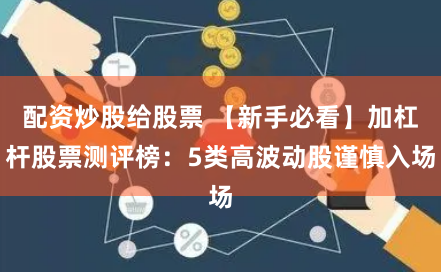 配资炒股给股票 【新手必看】加杠杆股票测评榜：5类高波动股谨慎入场